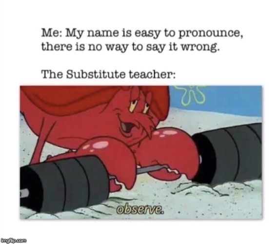 Substitutes and names | . | image tagged in observe,mr crabs,names,substitute teacher,fun | made w/ Imgflip meme maker