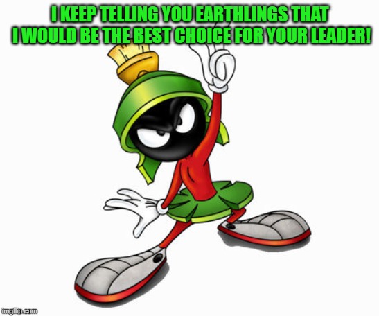 marvin the martian | I KEEP TELLING YOU EARTHLINGS THAT I WOULD BE THE BEST CHOICE FOR YOUR LEADER! | image tagged in marvin the martian | made w/ Imgflip meme maker