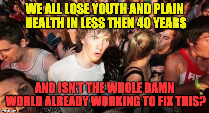 We all lose youth and health soon but the world seems not interested to fix this? | WE ALL LOSE YOUTH AND PLAIN HEALTH IN LESS THEN 40 YEARS; AND ISN'T THE WHOLE DAMN WORLD ALREADY WORKING TO FIX THIS? | image tagged in memes,sudden clarity clarence,health,healthcare,youth,aging | made w/ Imgflip meme maker