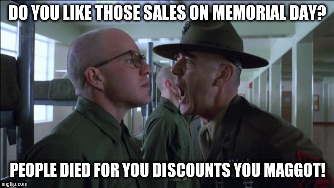 Gunnery Sergeant Hartman | DO YOU LIKE THOSE SALES ON MEMORIAL DAY? PEOPLE DIED FOR YOU DISCOUNTS YOU MAGGOT! | image tagged in gunnery sergeant hartman | made w/ Imgflip meme maker