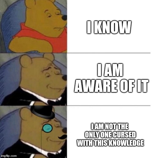 Tuxedo Winnie the Pooh (3 panel) | I KNOW; I AM AWARE OF IT; I AM NOT THE ONLY ONE CURSED WITH THIS KNOWLEDGE | image tagged in tuxedo winnie the pooh 3 panel | made w/ Imgflip meme maker