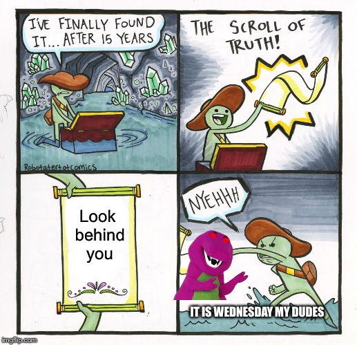 The Scroll Of Truth Meme | Look behind you; IT IS WEDNESDAY MY DUDES | image tagged in memes,the scroll of truth | made w/ Imgflip meme maker