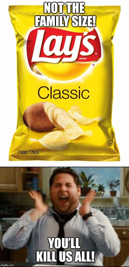 NOT THE FAMILY SIZE! YOU’LL KILL US ALL! | image tagged in excited,lays chips | made w/ Imgflip meme maker