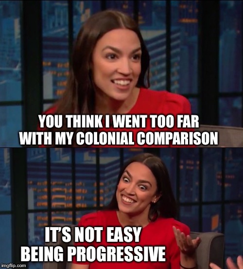 Bad Pun AOC | YOU THINK I WENT TOO FAR WITH MY COLONIAL COMPARISON IT’S NOT EASY BEING PROGRESSIVE | image tagged in bad pun aoc | made w/ Imgflip meme maker