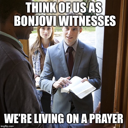 Jehova's Witnesses | THINK OF US AS BONJOVI WITNESSES; WE’RE LIVING ON A PRAYER | image tagged in jehova's witnesses | made w/ Imgflip meme maker