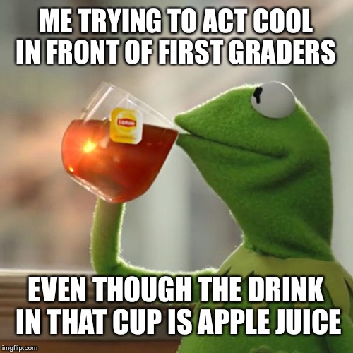 But That's None Of My Business Meme | ME TRYING TO ACT COOL IN FRONT OF FIRST GRADERS; EVEN THOUGH THE DRINK IN THAT CUP IS APPLE JUICE | image tagged in memes,but thats none of my business,kermit the frog | made w/ Imgflip meme maker