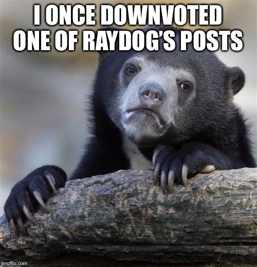 Confession Bear Meme | I ONCE DOWNVOTED ONE OF RAYDOG’S POSTS | image tagged in memes,confession bear | made w/ Imgflip meme maker