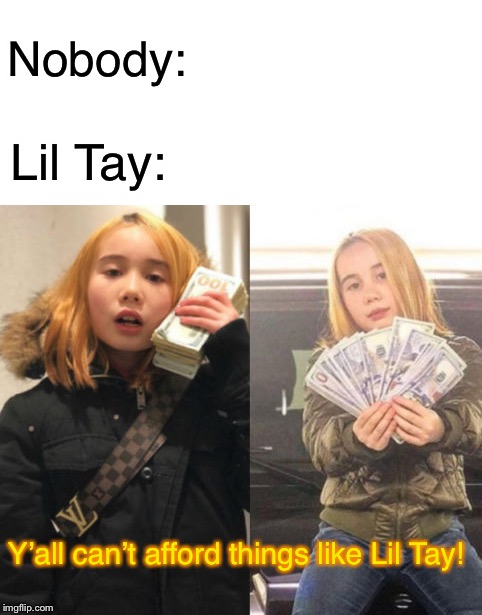 lil tay | Nobody:; Lil Tay:; Y’all can’t afford things like Lil Tay! | image tagged in lil tay | made w/ Imgflip meme maker