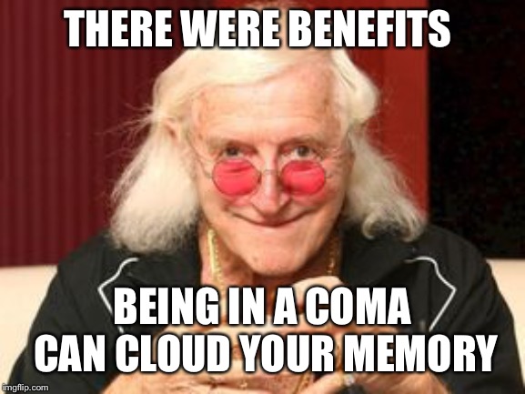 Jimmy Saville | THERE WERE BENEFITS BEING IN A COMA CAN CLOUD YOUR MEMORY | image tagged in jimmy saville | made w/ Imgflip meme maker