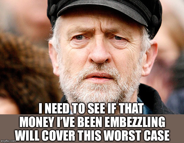 Jeremy Corbyn | I NEED TO SEE IF THAT MONEY I’VE BEEN EMBEZZLING WILL COVER THIS WORST CASE | image tagged in jeremy corbyn | made w/ Imgflip meme maker