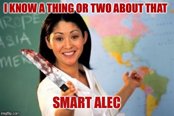 Evil and Unhelpful Teacher | I KNOW A THING OR TWO ABOUT THAT SMART ALEC | image tagged in evil and unhelpful teacher | made w/ Imgflip meme maker