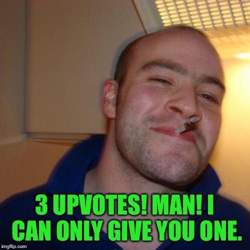 Good Guy Greg Meme | 3 UPVOTES! MAN! I CAN ONLY GIVE YOU ONE. | image tagged in memes,good guy greg | made w/ Imgflip meme maker