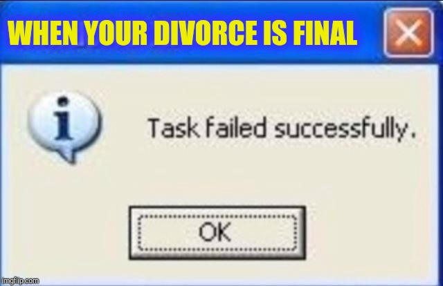 Task failed successfully | WHEN YOUR DIVORCE IS FINAL | image tagged in task failed successfully | made w/ Imgflip meme maker