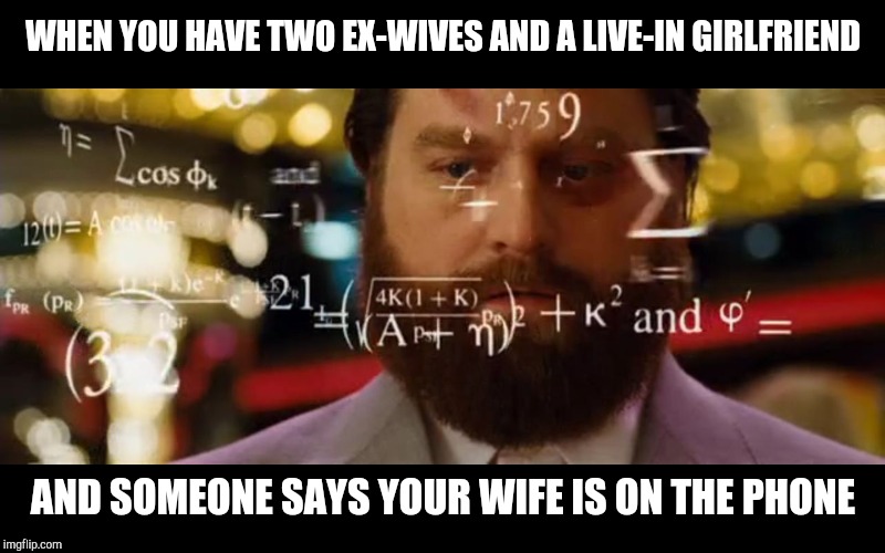 Hangover Math | WHEN YOU HAVE TWO EX-WIVES AND A LIVE-IN GIRLFRIEND; AND SOMEONE SAYS YOUR WIFE IS ON THE PHONE | image tagged in hangover math | made w/ Imgflip meme maker