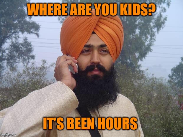 Sikh turban guy | WHERE ARE YOU KIDS? IT’S BEEN HOURS | image tagged in sikh turban guy | made w/ Imgflip meme maker