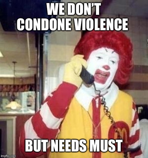 Ronald McDonald Temp | WE DON’T CONDONE VIOLENCE BUT NEEDS MUST | image tagged in ronald mcdonald temp | made w/ Imgflip meme maker