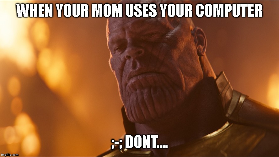 Thanos | WHEN YOUR MOM USES YOUR COMPUTER; ;-; DONT.... | image tagged in thanos | made w/ Imgflip meme maker