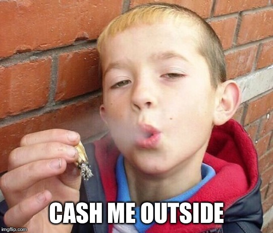 no problem weed boy | CASH ME OUTSIDE | image tagged in no problem weed boy | made w/ Imgflip meme maker