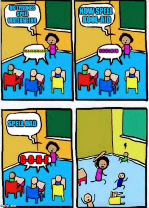 Teaching | OK TYRONES SPELL WATERMELON; NOW SPELL KOOL-AID; W-A-T-E-R-M-L-O-N; K-O-O-L-A-I-D; SPELL DAD; G-O-N-E | image tagged in teaching | made w/ Imgflip meme maker