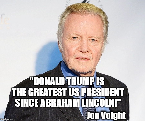 Finally, an intelligent actor! | "DONALD TRUMP IS THE GREATEST US PRESIDENT SINCE ABRAHAM LINCOLN!"; Jon Voight | image tagged in trump,praise,jon voight,cool | made w/ Imgflip meme maker