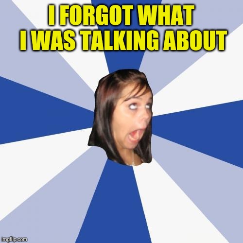 Annoying Facebook Girl Meme | I FORGOT WHAT I WAS TALKING ABOUT | image tagged in memes,annoying facebook girl | made w/ Imgflip meme maker