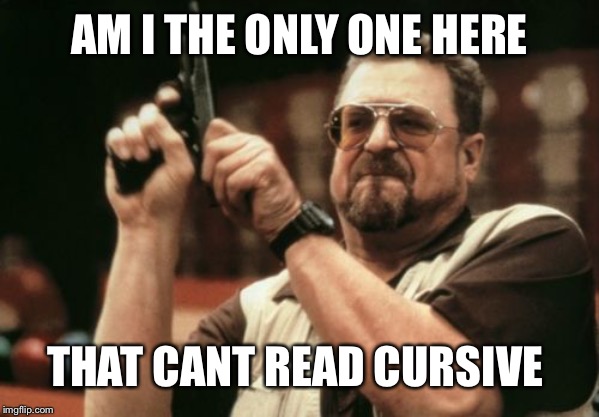 Am I The Only One Around Here | AM I THE ONLY ONE HERE; THAT CANT READ CURSIVE | image tagged in memes,am i the only one around here | made w/ Imgflip meme maker