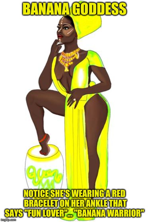 Banana Goddess | BANANA GODDESS; NOTICE SHE'S WEARING A RED BRACELET ON HER ANKLE THAT SAYS "FUN LOVER"... "BANANA WARRIOR" | image tagged in goddess,banana,banana warrior | made w/ Imgflip meme maker