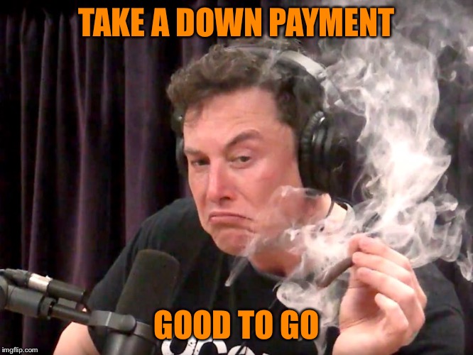Elon Musk Weed | TAKE A DOWN PAYMENT GOOD TO GO | image tagged in elon musk weed | made w/ Imgflip meme maker