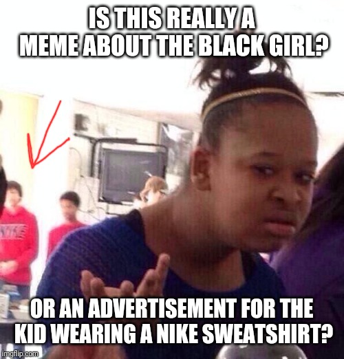 Black Girl Wat Meme | IS THIS REALLY A MEME ABOUT THE BLACK GIRL? OR AN ADVERTISEMENT FOR THE KID WEARING A NIKE SWEATSHIRT? | image tagged in memes,black girl wat | made w/ Imgflip meme maker