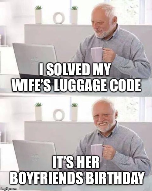 Hide the Pain Harold Meme | I SOLVED MY WIFE’S LUGGAGE CODE IT’S HER BOYFRIENDS BIRTHDAY | image tagged in memes,hide the pain harold | made w/ Imgflip meme maker