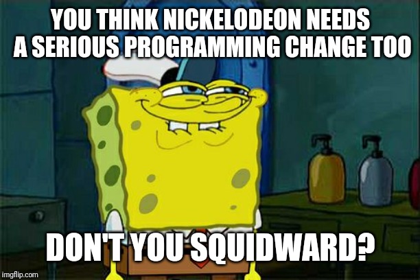 Don't You Squidward | YOU THINK NICKELODEON NEEDS A SERIOUS PROGRAMMING CHANGE TOO; DON'T YOU SQUIDWARD? | image tagged in memes,dont you squidward | made w/ Imgflip meme maker