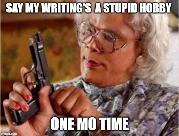 Stupid Hobby One Mo Time | SAY MY WRITING'S  A STUPID HOBBY; ONE MO TIME | image tagged in madea | made w/ Imgflip meme maker