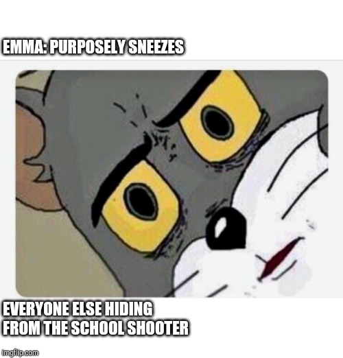 Disturbed Tom | EMMA: PURPOSELY SNEEZES; EVERYONE ELSE HIDING FROM THE SCHOOL SHOOTER | image tagged in disturbed tom | made w/ Imgflip meme maker