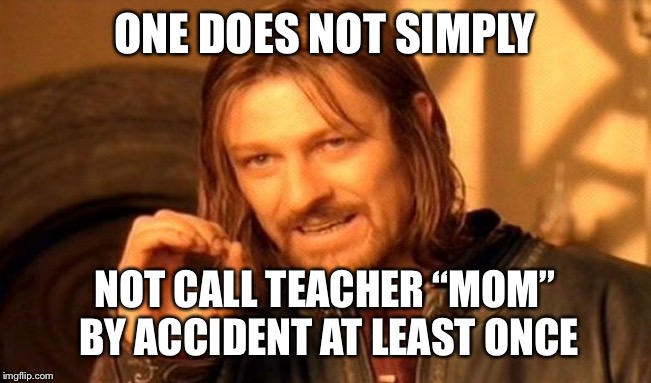 One Does Not Simply Meme | ONE DOES NOT SIMPLY NOT CALL TEACHER “MOM” BY ACCIDENT AT LEAST ONCE | image tagged in memes,one does not simply | made w/ Imgflip meme maker