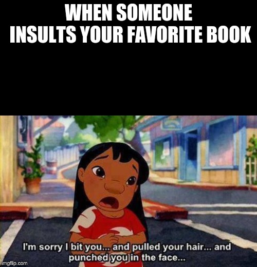 I'm a reader, fight me | WHEN SOMEONE INSULTS YOUR FAVORITE BOOK | image tagged in sorry | made w/ Imgflip meme maker