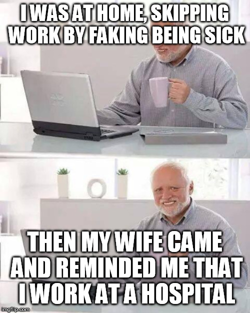 I'm one hell of an employee | I WAS AT HOME, SKIPPING WORK BY FAKING BEING SICK; THEN MY WIFE CAME AND REMINDED ME THAT I WORK AT A HOSPITAL | image tagged in memes,hide the pain harold,funny,funny memes,meme | made w/ Imgflip meme maker