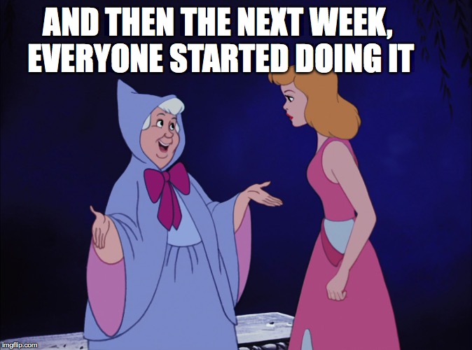 Cinderella Fairy Godmother | AND THEN THE NEXT WEEK, EVERYONE STARTED DOING IT | image tagged in cinderella fairy godmother | made w/ Imgflip meme maker