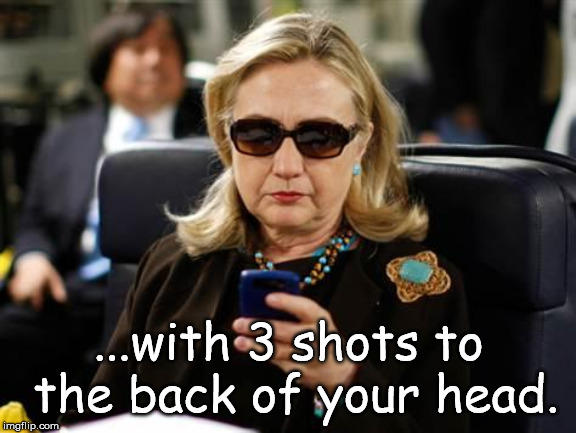 Hillary Clinton Cellphone Meme | ...with 3 shots to the back of your head. | image tagged in memes,hillary clinton cellphone | made w/ Imgflip meme maker