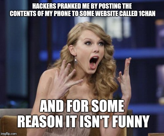 Taylor Swift | HACKERS PRANKED ME BY POSTING THE CONTENTS OF MY PHONE TO SOME WEBSITE CALLED 1CHAN; AND FOR SOME REASON IT ISN'T FUNNY | image tagged in taylor swift | made w/ Imgflip meme maker
