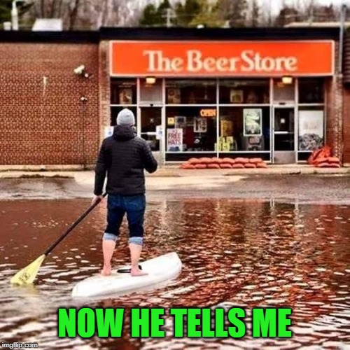 Beer Flood | NOW HE TELLS ME | image tagged in beer flood | made w/ Imgflip meme maker