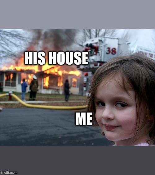 Disaster Girl | HIS HOUSE; ME | image tagged in memes,disaster girl | made w/ Imgflip meme maker