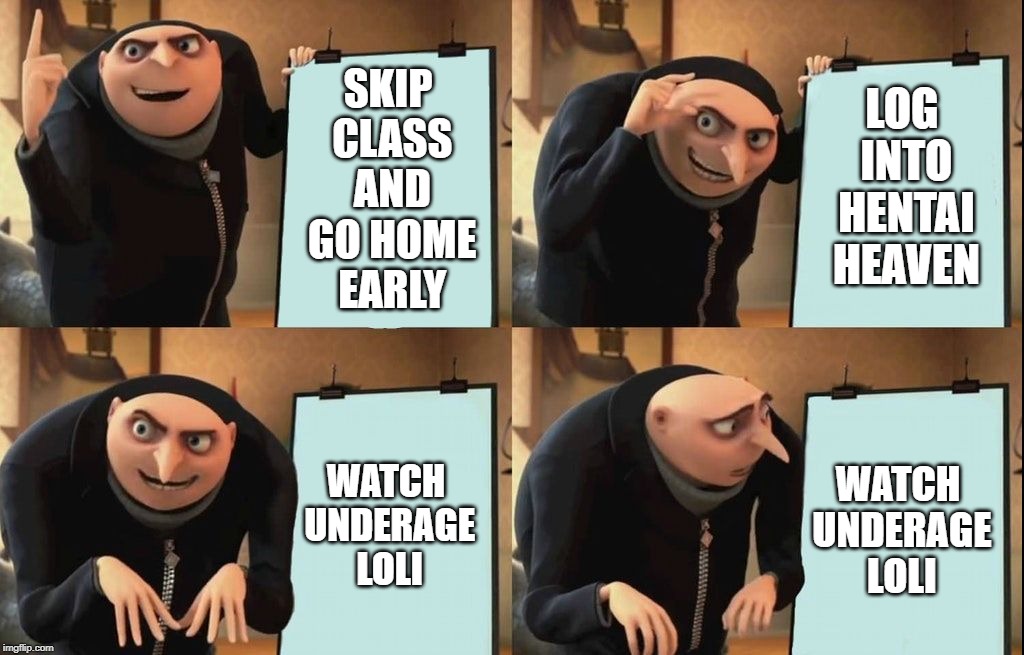 Gru's Plan Meme | SKIP CLASS AND GO HOME EARLY; LOG INTO HENTAI HEAVEN; WATCH UNDERAGE LOLI; WATCH UNDERAGE LOLI | image tagged in despicable me diabolical plan gru template | made w/ Imgflip meme maker