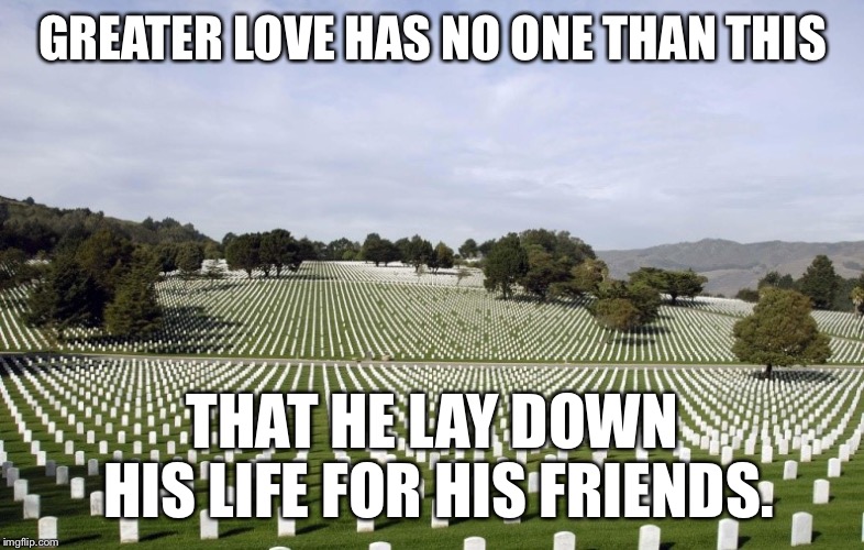 John 15:13 | GREATER LOVE HAS NO ONE THAN THIS; THAT HE LAY DOWN HIS LIFE FOR HIS FRIENDS. | image tagged in arlington national cemetery,bible verse | made w/ Imgflip meme maker