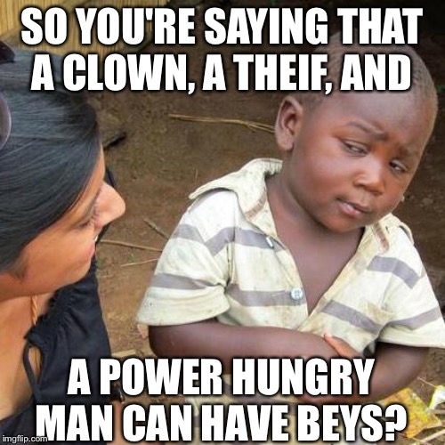 Third World Skeptical Kid Meme | SO YOU'RE SAYING THAT A CLOWN, A THEIF, AND; A POWER HUNGRY MAN CAN HAVE BEYS? | image tagged in memes,third world skeptical kid | made w/ Imgflip meme maker