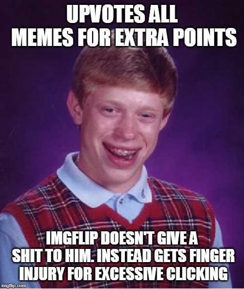 Bad Luck Brian | UPVOTES ALL MEMES FOR EXTRA POINTS; IMGFLIP DOESN'T GIVE A SHIT TO HIM. INSTEAD GETS FINGER INJURY FOR EXCESSIVE CLICKING | image tagged in memes,bad luck brian | made w/ Imgflip meme maker