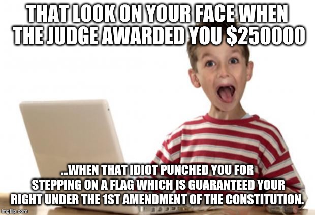 Go ahead punch me. | THAT LOOK ON YOUR FACE WHEN THE JUDGE AWARDED YOU $250000; ...WHEN THAT IDIOT PUNCHED YOU FOR STEPPING ON A FLAG WHICH IS GUARANTEED YOUR RIGHT UNDER THE 1ST AMENDMENT OF THE CONSTITUTION. | image tagged in ecstatic facebooker,flag,1st amendment,constitution,rights,free speech | made w/ Imgflip meme maker