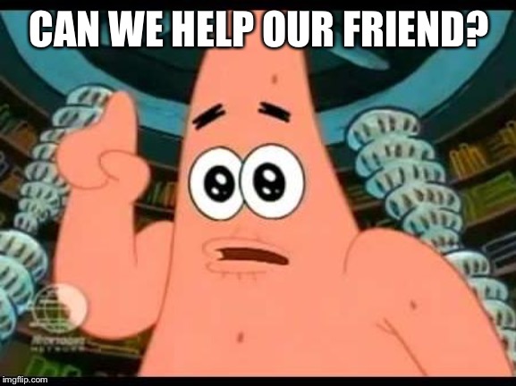 Patrick Says Meme | CAN WE HELP OUR FRIEND? | image tagged in memes,patrick says | made w/ Imgflip meme maker