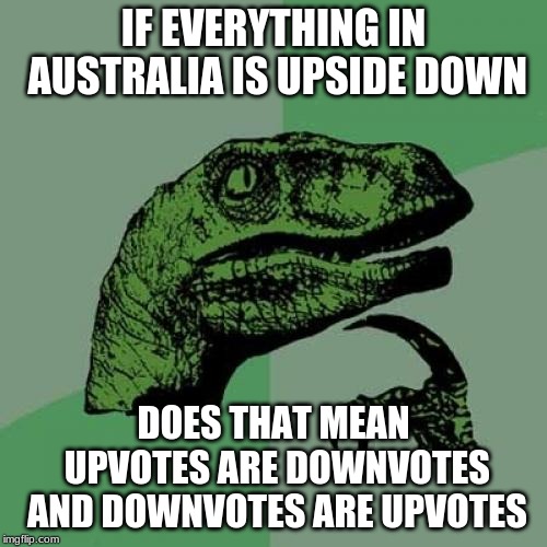 Philosoraptor | IF EVERYTHING IN AUSTRALIA IS UPSIDE DOWN; DOES THAT MEAN UPVOTES ARE DOWNVOTES AND DOWNVOTES ARE UPVOTES | image tagged in memes,philosoraptor | made w/ Imgflip meme maker