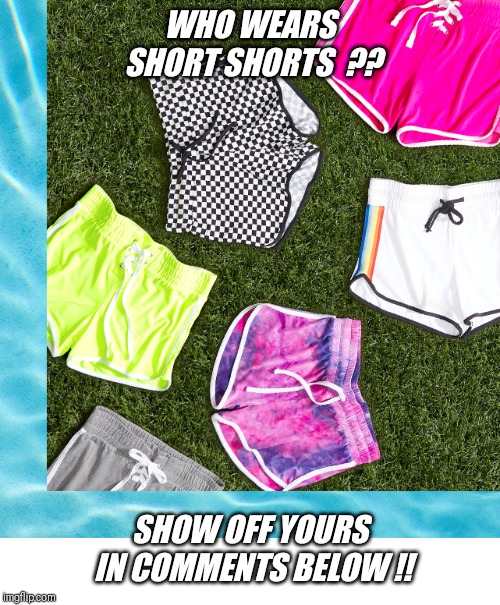 Guys..girls.. are you at the pool, beach,summer bbq, out shopping, or home alone ? If so... share your selfie today ! | WHO WEARS SHORT SHORTS  ?? SHOW OFF YOURS IN COMMENTS BELOW !! | image tagged in cute,summer,short,season | made w/ Imgflip meme maker