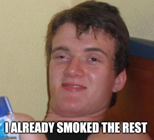 10 Guy Meme | I ALREADY SMOKED THE REST | image tagged in memes,10 guy | made w/ Imgflip meme maker